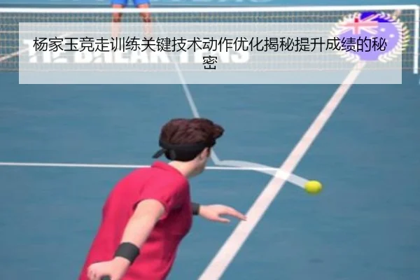 杨家玉竞走训练关键技术动作优化揭秘提升成绩的秘密