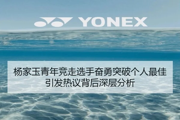 杨家玉青年竞走选手奋勇突破个人最佳引发热议背后深层分析
