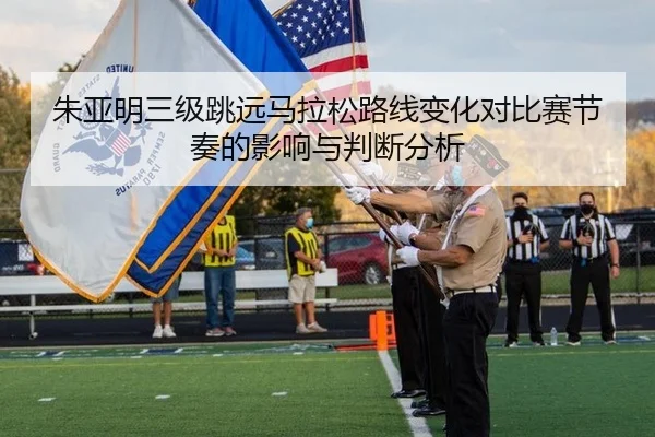 朱亚明三级跳远马拉松路线变化对比赛节奏的影响与判断分析