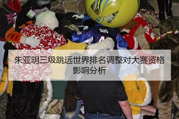 朱亚明三级跳远世界排名调整对大赛资格影响分析